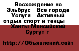 Восхождение на Эльбрус - Все города Услуги » Активный отдых,спорт и танцы   . Ханты-Мансийский,Сургут г.